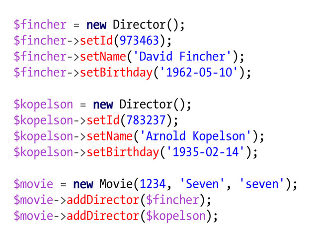 $fincher = new Director();
$fincher->setId(973463);
$fincher->setName('David Fincher');
$fincher->setBirthday('1962-05-10');
$kopelson = new Director();
$kopelson->setId(783237);
$kopelson->setName('Arnold Kopelson');
$kopelson->setBirthday('1935-02-14');
$movie = new Movie(1234, 'Seven', 'seven');
$movie->addDirector($fincher);
$movie->addDirector($kopelson);
