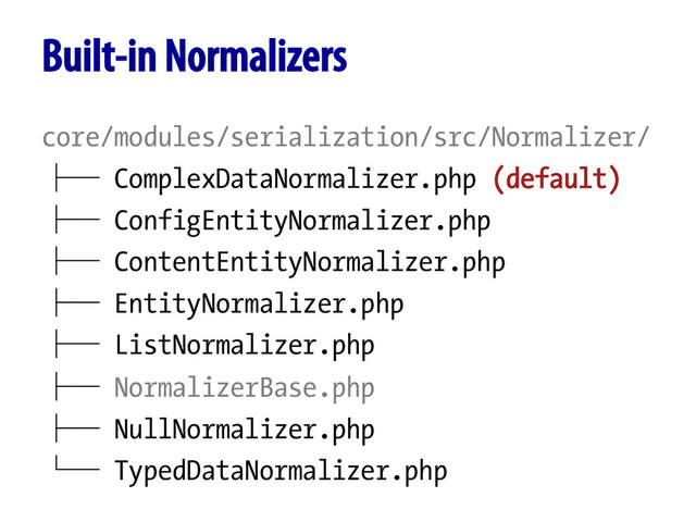 Built-in Normalizers
core/modules/serialization/src/Normalizer/
├─ ComplexDataNormalizer.php (default)
├─ ConfigEntityNormalizer.php
├─ ContentEntityNormalizer.php
├─ EntityNormalizer.php
├─ ListNormalizer.php
├─ NormalizerBase.php
├─ NullNormalizer.php
└─ TypedDataNormalizer.php
