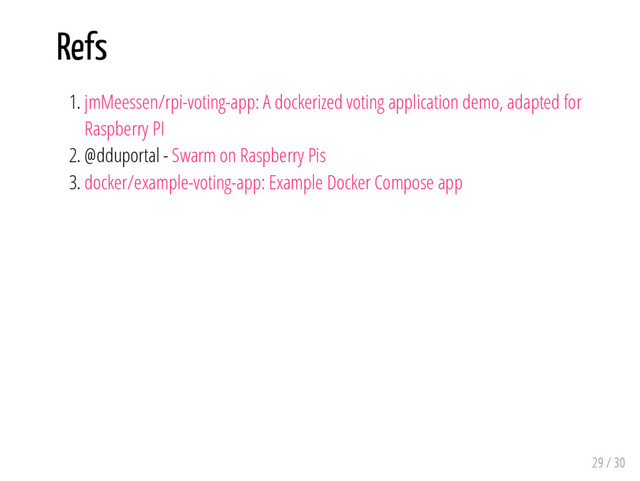 Refs
1. jmMeessen/rpi-voting-app: A dockerized voting application demo, adapted for
Raspberry PI
2. @dduportal - Swarm on Raspberry Pis
3. docker/example-voting-app: Example Docker Compose app
29 / 30
