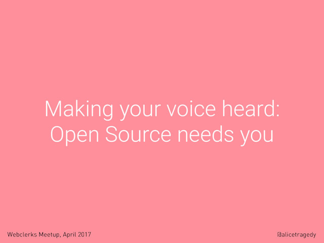 @alicetragedy
Webclerks Meetup, April 2017
Making your voice heard:
Open Source needs you
