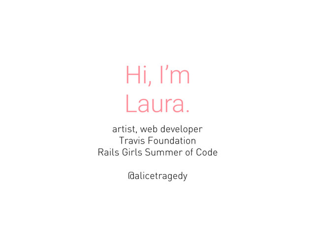 Hi, I’m
Laura.
artist, web developer
Travis Foundation
Rails Girls Summer of Code
@alicetragedy
