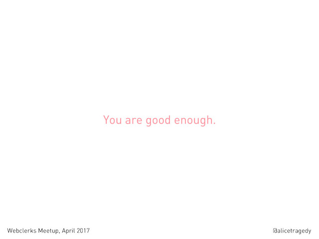 @alicetragedy
Webclerks Meetup, April 2017
You are good enough.

