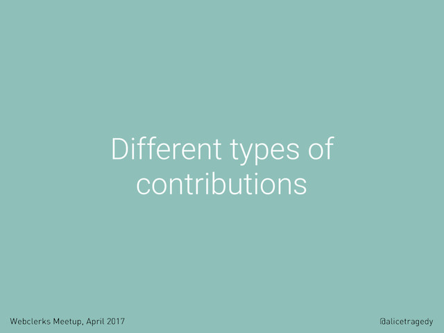 Webclerks Meetup, April 2017 @alicetragedy
Different types of
contributions
