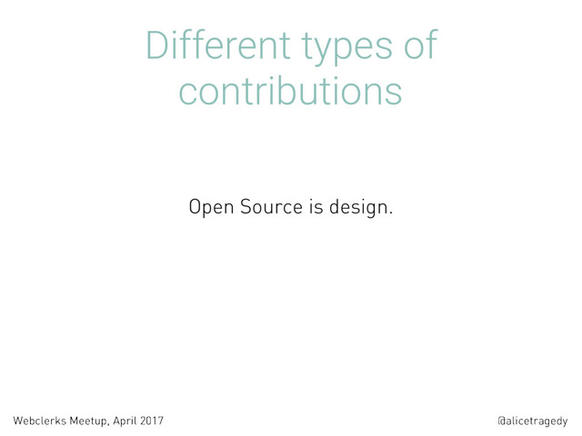 @alicetragedy
Webclerks Meetup, April 2017
Different types of
contributions
Open Source is design.
