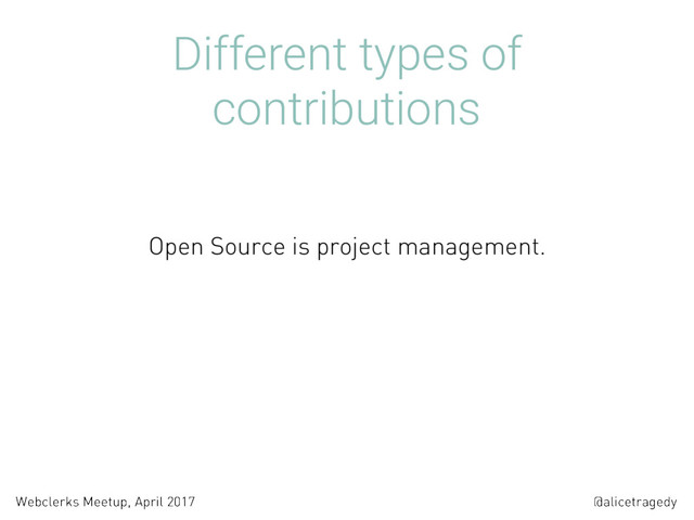 @alicetragedy
Webclerks Meetup, April 2017
Different types of
contributions
Open Source is project management.
