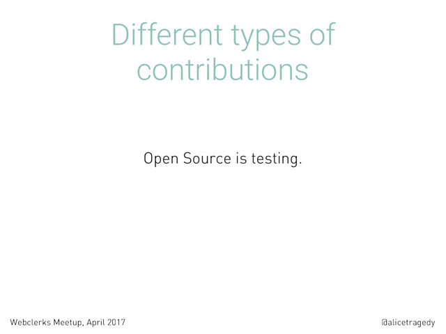 @alicetragedy
Webclerks Meetup, April 2017
Different types of
contributions
Open Source is testing.
