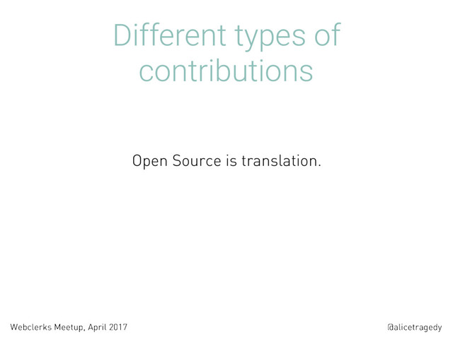 @alicetragedy
Webclerks Meetup, April 2017
Different types of
contributions
Open Source is translation.
