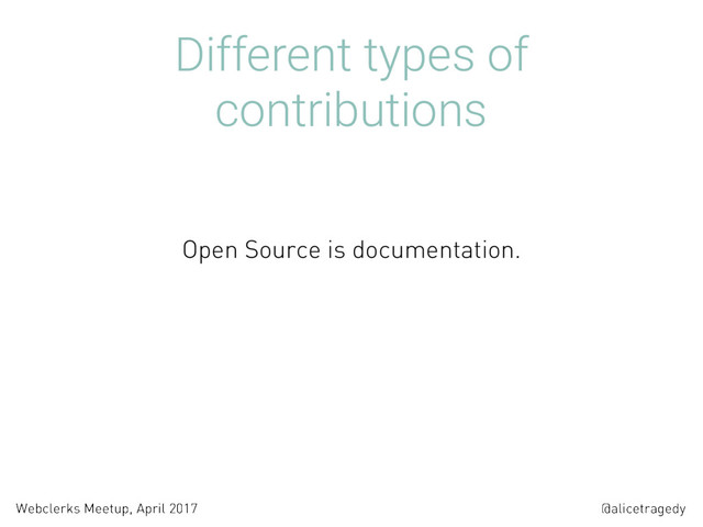 @alicetragedy
Webclerks Meetup, April 2017
Different types of
contributions
Open Source is documentation.
