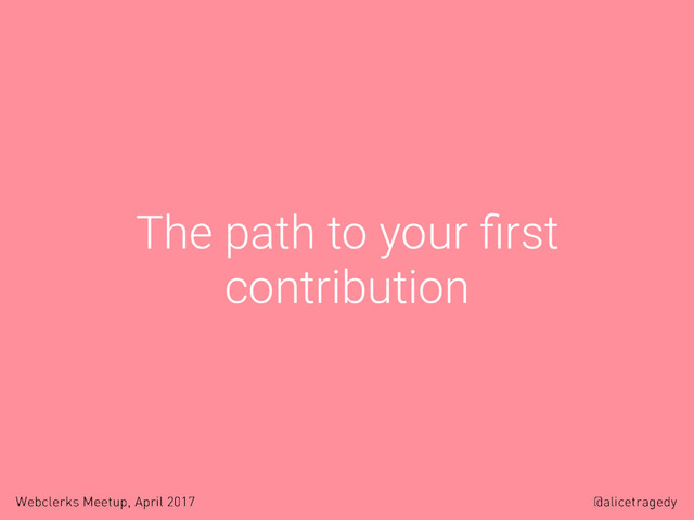 @alicetragedy
Webclerks Meetup, April 2017
The path to your ﬁrst
contribution
