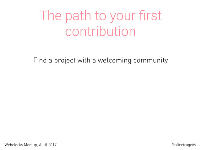 @alicetragedy
Webclerks Meetup, April 2017
The path to your ﬁrst
contribution
Find a project with a welcoming community
