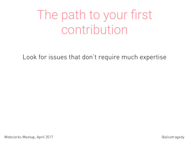 @alicetragedy
Webclerks Meetup, April 2017
The path to your ﬁrst
contribution
Look for issues that don’t require much expertise
