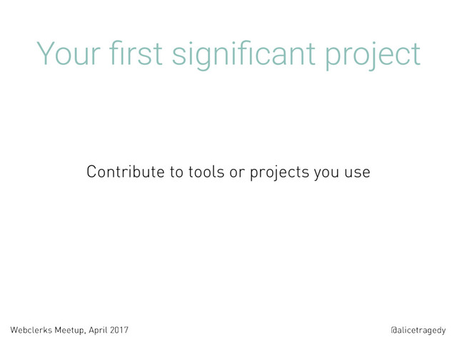 @alicetragedy
Webclerks Meetup, April 2017
Your ﬁrst signiﬁcant project
Contribute to tools or projects you use
