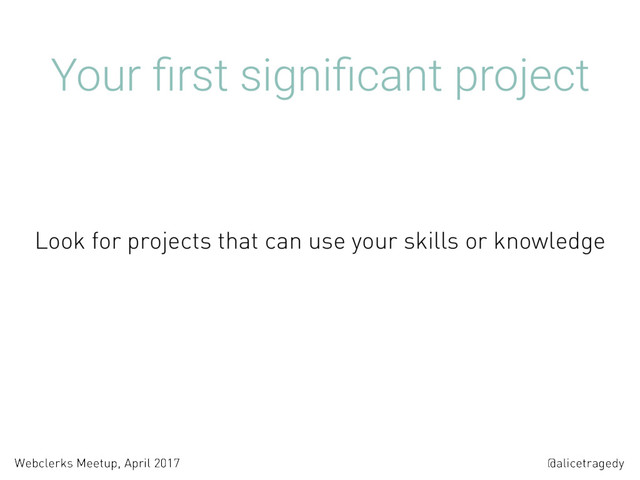 @alicetragedy
Webclerks Meetup, April 2017
Your ﬁrst signiﬁcant project
Look for projects that can use your skills or knowledge
