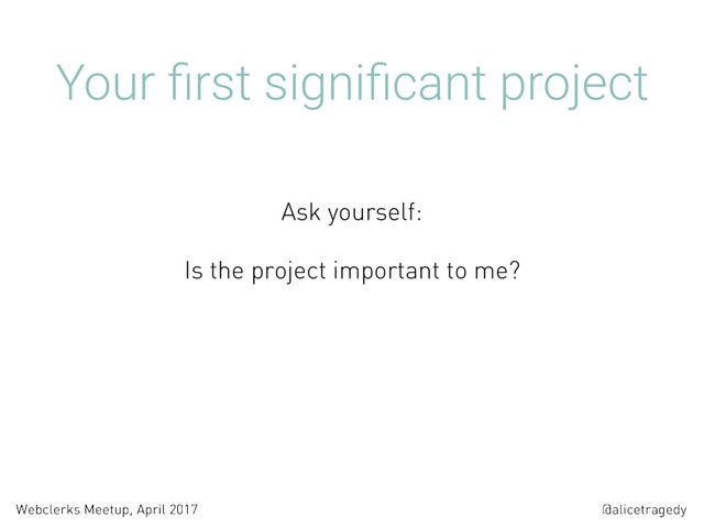 @alicetragedy
Webclerks Meetup, April 2017
Your ﬁrst signiﬁcant project
Is the project important to me? 
 
 
 
Ask yourself:
