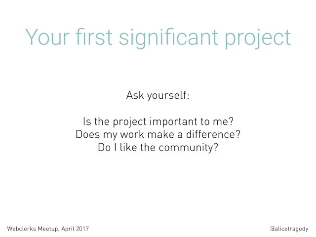 @alicetragedy
Webclerks Meetup, April 2017
Your ﬁrst signiﬁcant project
Is the project important to me?  
Does my work make a difference?  
Do I like the community? 
 
Ask yourself:
