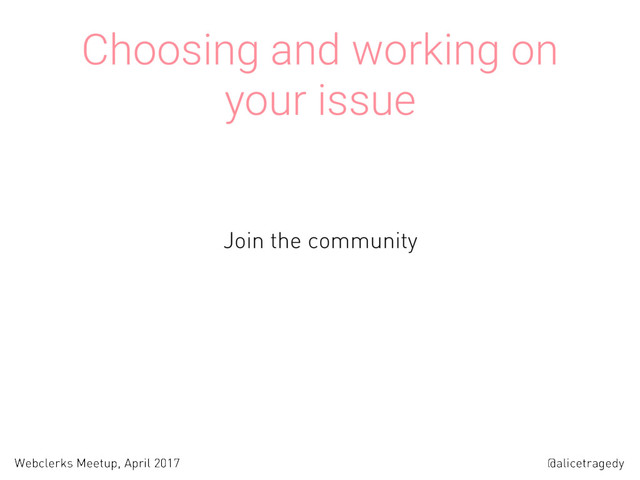 @alicetragedy
Webclerks Meetup, April 2017
Choosing and working on
your issue
Join the community
