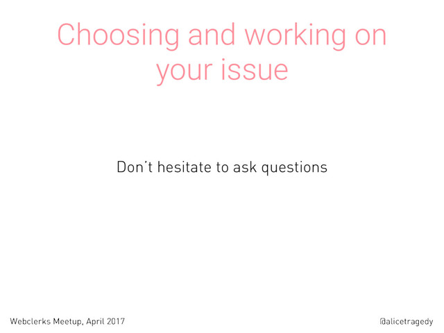 @alicetragedy
Webclerks Meetup, April 2017
Choosing and working on
your issue
Don’t hesitate to ask questions
