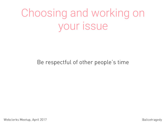 @alicetragedy
Webclerks Meetup, April 2017
Choosing and working on
your issue
Be respectful of other people’s time
