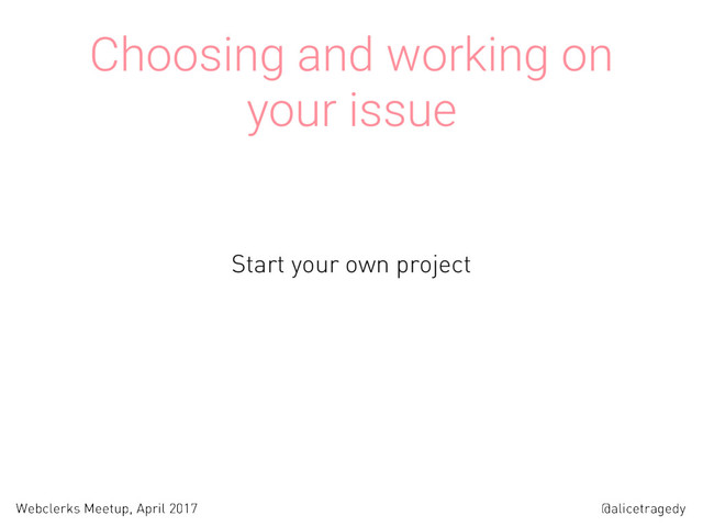@alicetragedy
Webclerks Meetup, April 2017
Choosing and working on
your issue
Start your own project
