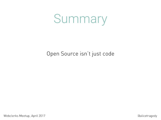 @alicetragedy
Webclerks Meetup, April 2017
Summary
Open Source isn’t just code

