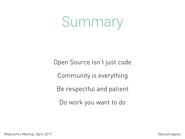 @alicetragedy
Webclerks Meetup, April 2017
Summary
Open Source isn’t just code
Community is everything
Be respectful and patient
Do work you want to do
