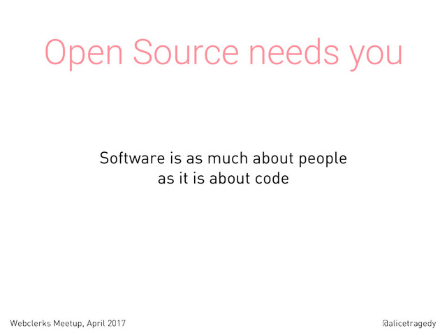 @alicetragedy
Webclerks Meetup, April 2017
Open Source needs you
Software is as much about people  
as it is about code
