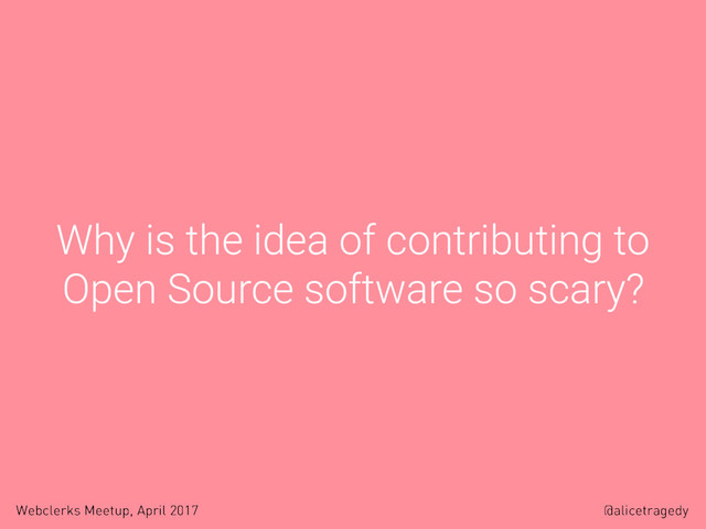 @alicetragedy
Webclerks Meetup, April 2017
Why is the idea of contributing to
Open Source software so scary?
