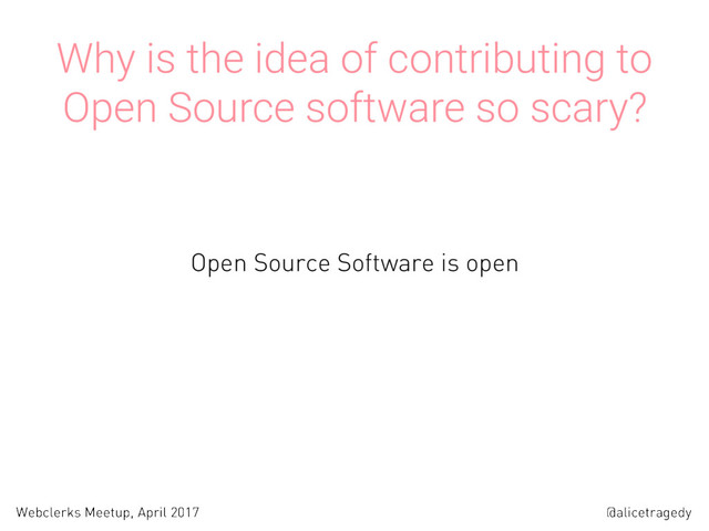 @alicetragedy
Webclerks Meetup, April 2017
Why is the idea of contributing to
Open Source software so scary?
Open Source Software is open
