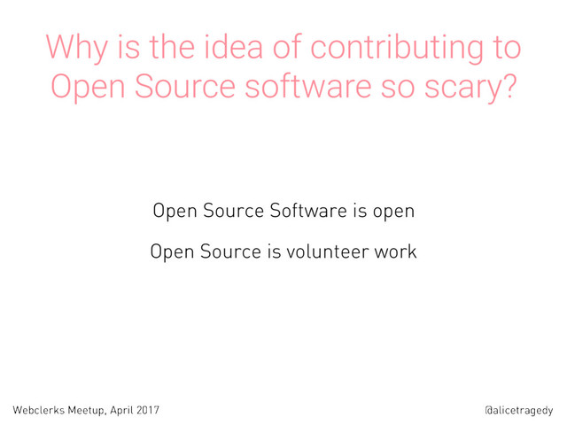 @alicetragedy
Webclerks Meetup, April 2017
Why is the idea of contributing to
Open Source software so scary?
Open Source Software is open
Open Source is volunteer work
