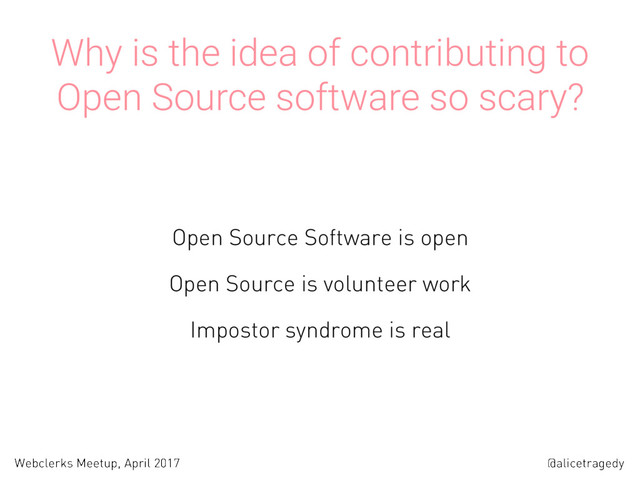 @alicetragedy
Webclerks Meetup, April 2017
Why is the idea of contributing to
Open Source software so scary?
Open Source Software is open
Open Source is volunteer work
Impostor syndrome is real
