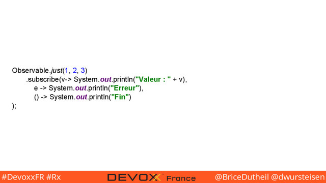 @BriceDutheil @dwursteisen
#DevoxxFR #Rx
Observable.just(1, 2, 3)
.subscribe(v-> System.out.println("Valeur : " + v),
e -> System.out.println("Erreur"),
() -> System.out.println("Fin")
);

