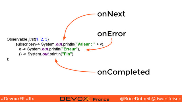 @BriceDutheil @dwursteisen
#DevoxxFR #Rx
Observable.just(1, 2, 3)
.subscribe(v-> System.out.println("Valeur : " + v),
e -> System.out.println("Erreur"),
() -> System.out.println("Fin")
);
onNext
onError
onCompleted
