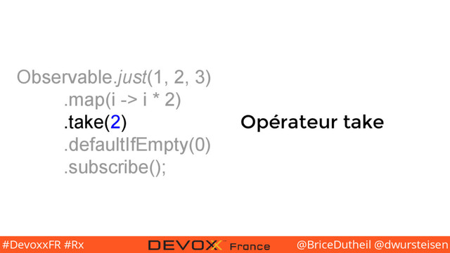 @BriceDutheil @dwursteisen
#DevoxxFR #Rx
Observable.just(1, 2, 3)
.map(i -> i * 2)
.take(2)
.defaultIfEmpty(0)
.subscribe();
Opérateur take
