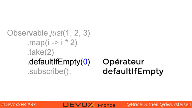 @BriceDutheil @dwursteisen
#DevoxxFR #Rx
Observable.just(1, 2, 3)
.map(i -> i * 2)
.take(2)
.defaultIfEmpty(0)
.subscribe();
Opérateur
defaultIfEmpty
