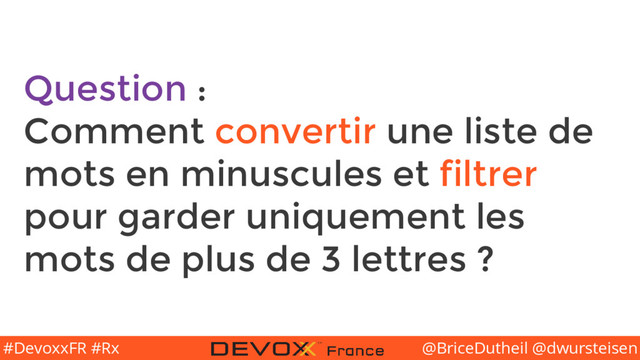 @BriceDutheil @dwursteisen
#DevoxxFR #Rx
Question :
Comment convertir une liste de
mots en minuscules et filtrer
pour garder uniquement les
mots de plus de 3 lettres ?
