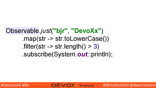 @BriceDutheil @dwursteisen
#DevoxxFR #Rx
Observable.just("bjr", "DevoXx")
.map(str -> str.toLowerCase())
.filter(str -> str.length() > 3)
.subscribe(System.out::println);
