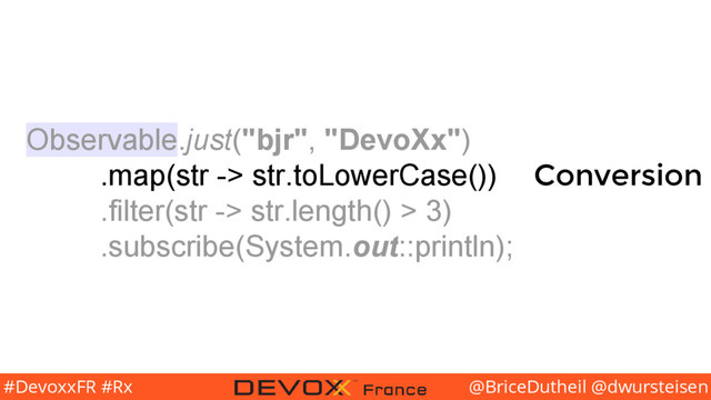 @BriceDutheil @dwursteisen
#DevoxxFR #Rx
Observable.just("bjr", "DevoXx")
.map(str -> str.toLowerCase())
.filter(str -> str.length() > 3)
.subscribe(System.out::println);
Conversion
