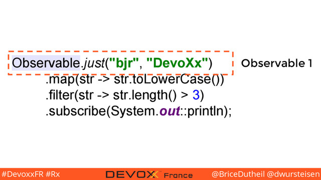 @BriceDutheil @dwursteisen
#DevoxxFR #Rx
Observable.just("bjr", "DevoXx")
.map(str -> str.toLowerCase())
.filter(str -> str.length() > 3)
.subscribe(System.out::println);
Observable 1
