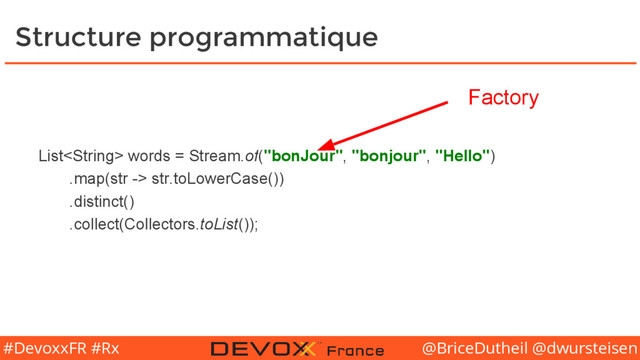 @BriceDutheil @dwursteisen
#DevoxxFR #Rx
Structure programmatique
List words = Stream.of("bonJour", "bonjour", "Hello")
.map(str -> str.toLowerCase())
.distinct()
.collect(Collectors.toList());
Factory

