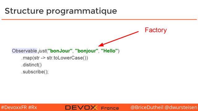 @BriceDutheil @dwursteisen
#DevoxxFR #Rx
Structure programmatique
Observable.just("bonJour", "bonjour", "Hello")
.map(str -> str.toLowerCase())
.distinct()
.subscribe();
Factory
