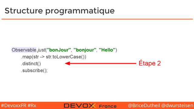 @BriceDutheil @dwursteisen
#DevoxxFR #Rx
Structure programmatique
Observable.just("bonJour", "bonjour", "Hello")
.map(str -> str.toLowerCase())
.distinct()
.subscribe();
Étape 2
