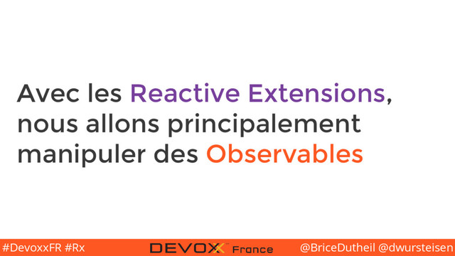 @BriceDutheil @dwursteisen
#DevoxxFR #Rx
Avec les Reactive Extensions,
nous allons principalement
manipuler des Observables
