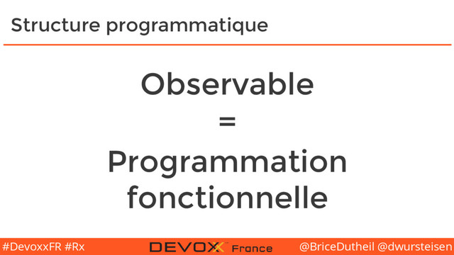 @BriceDutheil @dwursteisen
#DevoxxFR #Rx
Structure programmatique
Observable
=
Programmation
fonctionnelle
