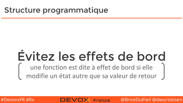 @BriceDutheil @dwursteisen
#DevoxxFR #Rx
Évitez les effets de bord
Structure programmatique
une fonction est dite à effet de bord si elle
modifie un état autre que sa valeur de retour

