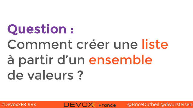 @BriceDutheil @dwursteisen
#DevoxxFR #Rx
Question :
Comment créer une liste
à partir d’un ensemble
de valeurs ?
