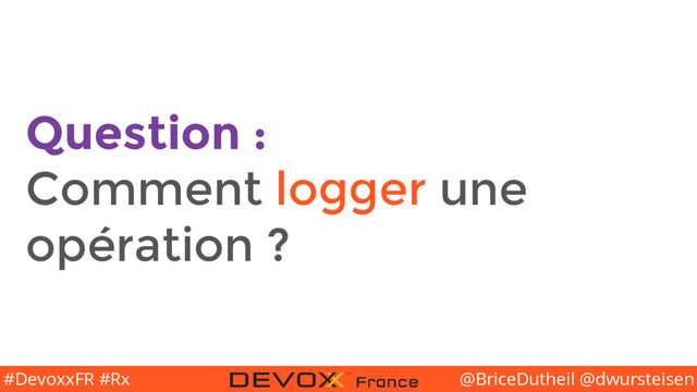 @BriceDutheil @dwursteisen
#DevoxxFR #Rx
Question :
Comment logger une
opération ?
