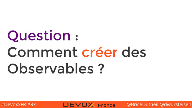 @BriceDutheil @dwursteisen
#DevoxxFR #Rx
Question :
Comment créer des
Observables ?
