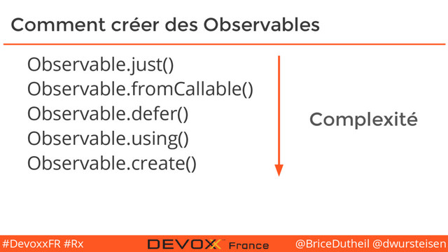 @BriceDutheil @dwursteisen
#DevoxxFR #Rx
Comment créer des Observables
Observable.just()
Observable.fromCallable()
Observable.defer()
Observable.using()
Observable.create()
Complexité
