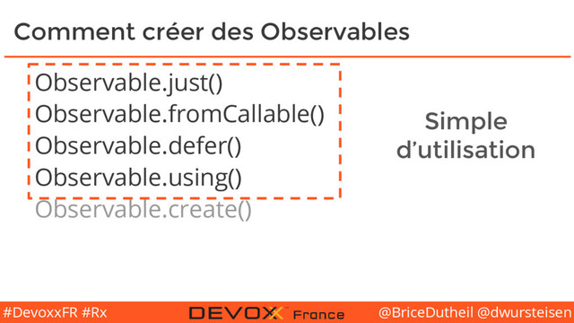 @BriceDutheil @dwursteisen
#DevoxxFR #Rx
Comment créer des Observables
Observable.just()
Observable.fromCallable()
Observable.defer()
Observable.using()
Observable.create()
Simple
d’utilisation
