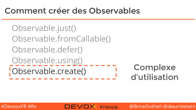 @BriceDutheil @dwursteisen
#DevoxxFR #Rx
Comment créer des Observables
Observable.just()
Observable.fromCallable()
Observable.defer()
Observable.using()
Observable.create() Complexe
d’utilisation

